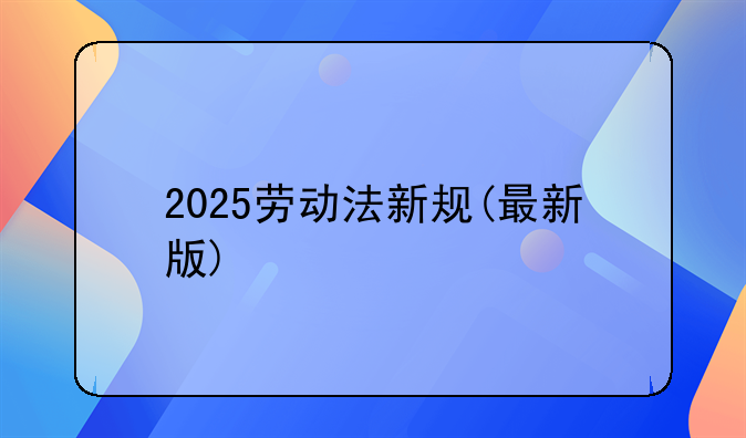 2025劳动法新规(最新版)