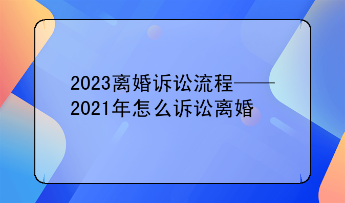 2023离婚诉讼流程——2021年怎么诉讼离婚