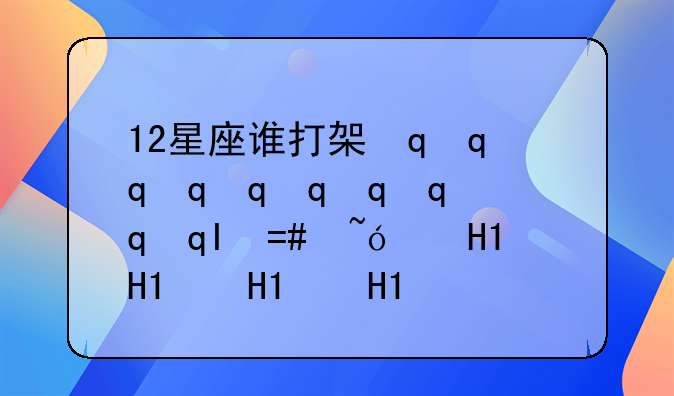 12星座谁打架最厉害:十二星座谁打架最厉害