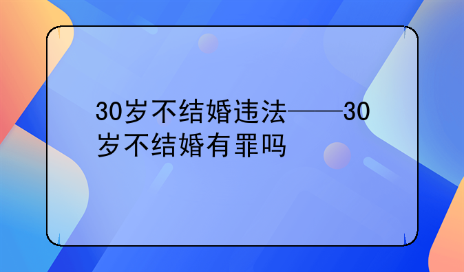 30岁不结婚违法——30岁不结婚有罪吗