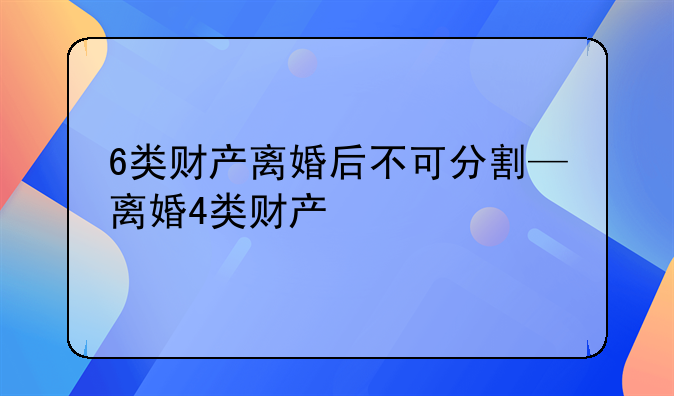 6类财产离婚后不可分割—离婚4类财产