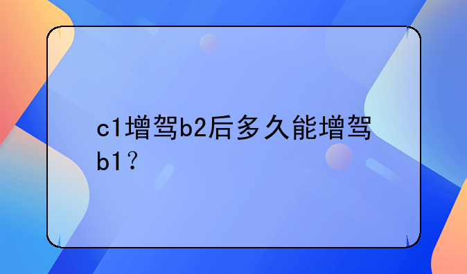 c1增驾b2后多久能增驾b1？