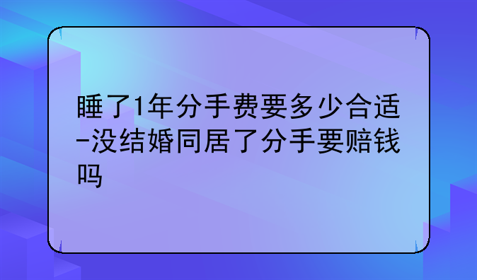 睡了1年分手费要多少合适-没结婚同居了分手要赔钱吗