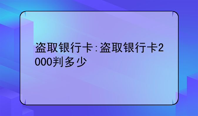 盗取银行卡:盗取银行卡2000判多少