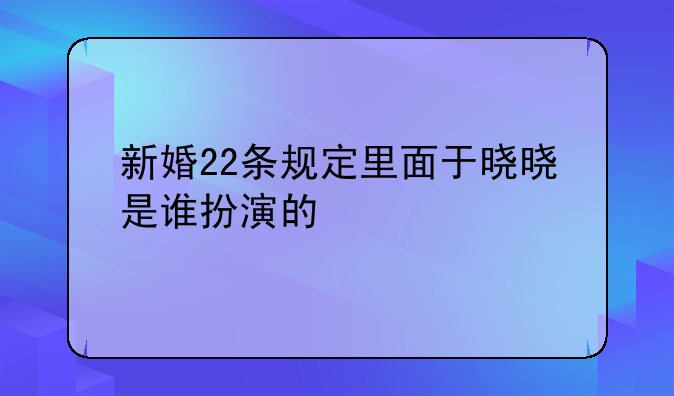 新婚22条规定里面于晓晓是谁扮演的