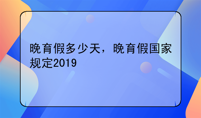 晚育假多少天，晚育假国家规定2019