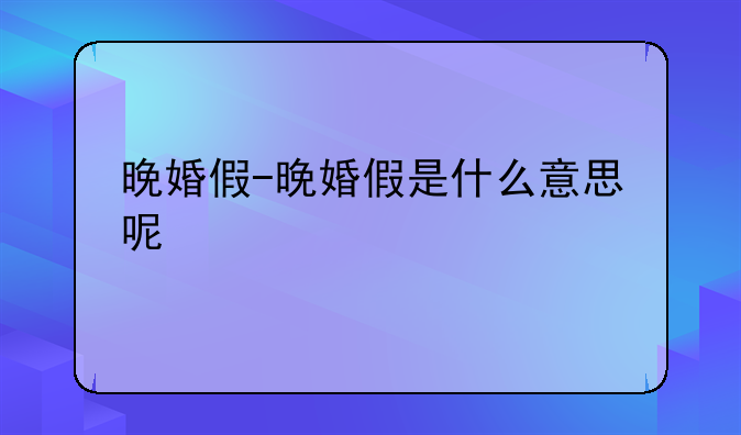晚婚假-晚婚假是什么意思呢