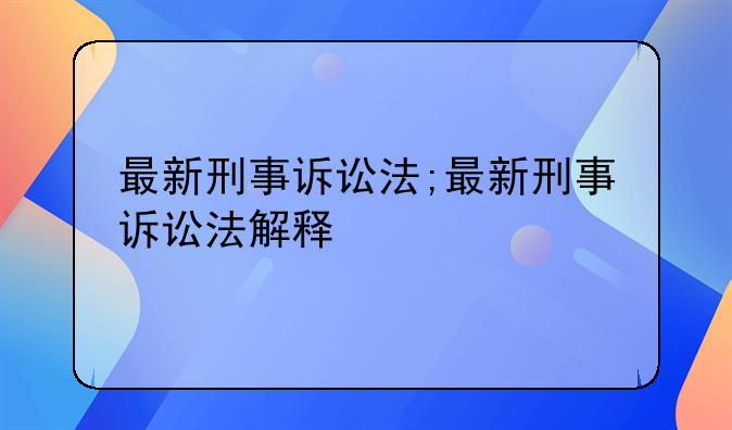 最新刑事诉讼法;最新刑事诉讼法解释