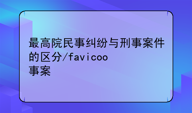 最高院民事纠纷与刑事案件的区分/favicon.ico