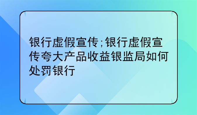 银行虚假宣传;银行虚假宣传夸大产品收益银监局如何处罚银行