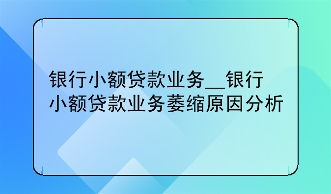 银行小额贷款业务__银行小额贷款业务萎缩原因分析