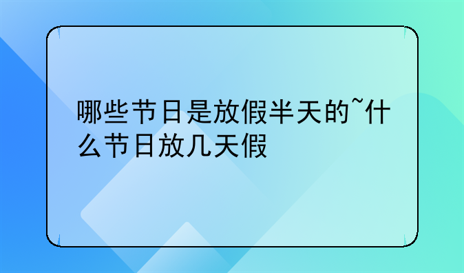 哪些节日是放假半天的~什么节日放几天假