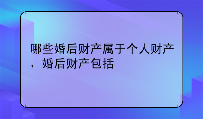 哪些婚后财产属于个人财产，婚后财产包括