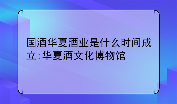 国酒华夏酒业是什么时间成立:华夏酒文化博物馆