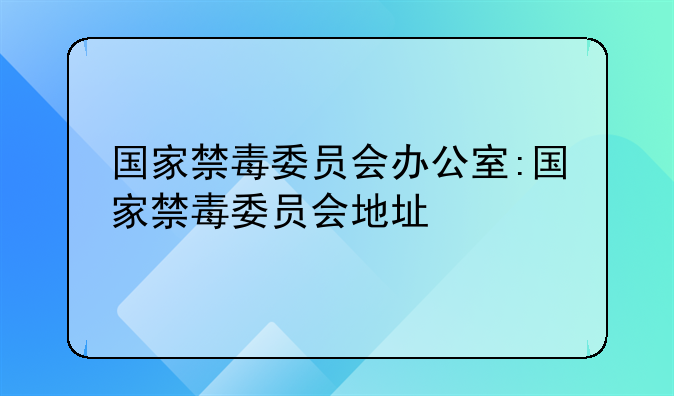 国家禁毒委员会办公室:国家禁毒委员会地址
