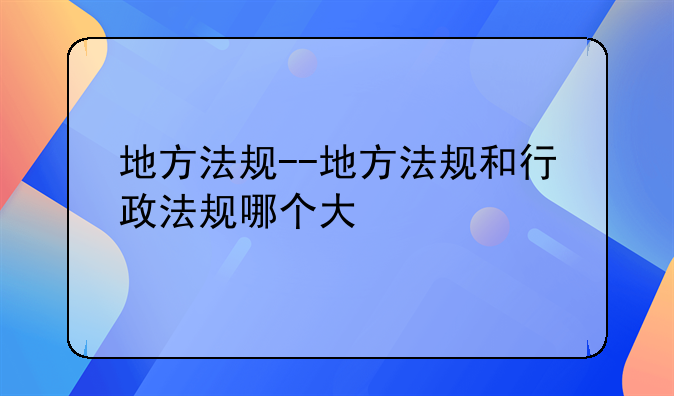 地方法规--地方法规和行政法规哪个大