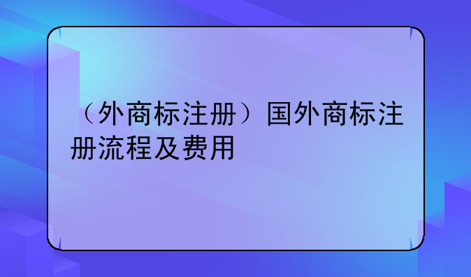 （外商标注册）国外商标注册流程及费用