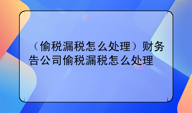 （偷税漏税怎么处理）财务告公司偷税漏税怎么处理