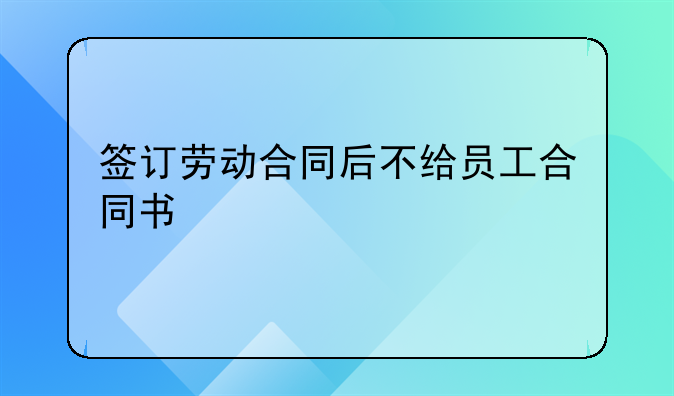 签订劳动合同后不给员工合同书