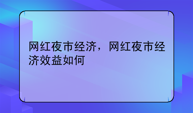网红夜市经济，网红夜市经济效益如何