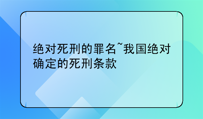 绝对死刑的罪名~我国绝对确定的死刑条款