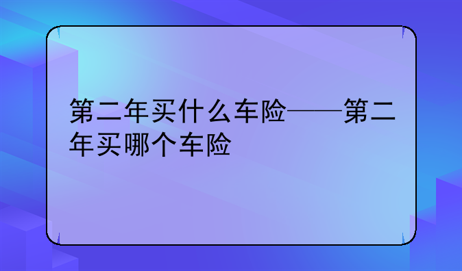 第二年买什么车险——第二年买哪个车险
