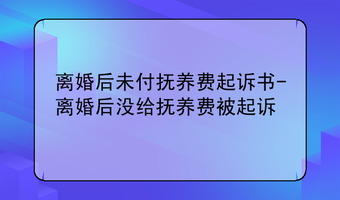 离婚后未付抚养费起诉书-离婚后没给抚养费被起诉