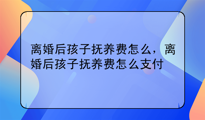 离婚后孩子抚养费怎么，离婚后孩子抚养费怎么支付