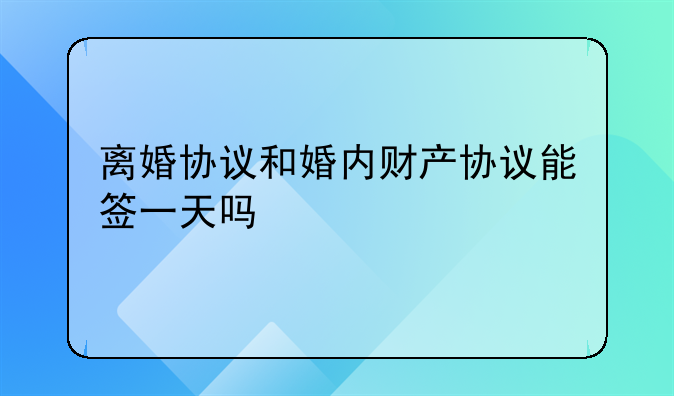 离婚协议和婚内财产协议能签一天吗