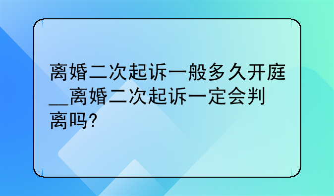 离婚二次起诉一般多久开庭__离婚二次起诉一定会判离吗?