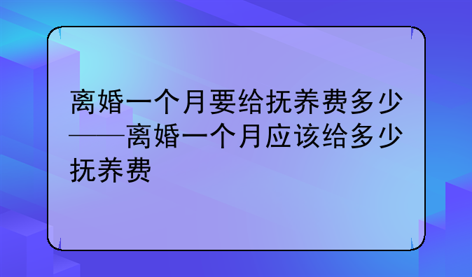 离婚一个月要给抚养费多少——离婚一个月应该给多少抚养费