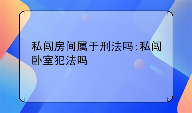 私闯房间属于刑法吗:私闯卧室犯法吗