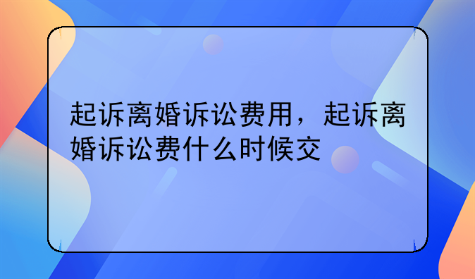 起诉离婚诉讼费用，起诉离婚诉讼费什么时候交