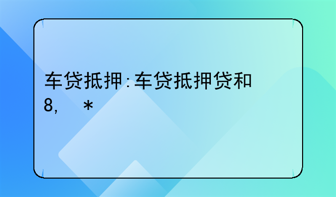 车贷抵押:车贷抵押贷和信用贷有什么区别