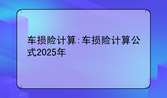 车损险计算:车损险计算公式2025年