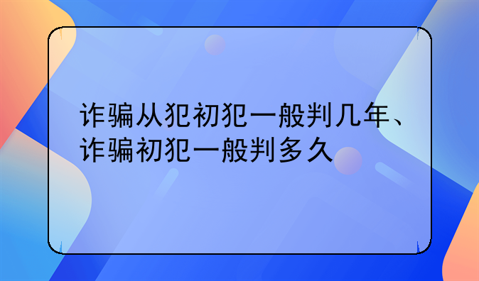 诈骗从犯初犯一般判几年、诈骗初犯一般判多久