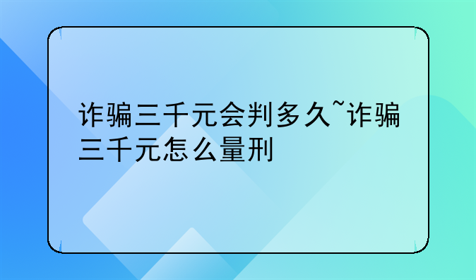 诈骗三千元会判多久~诈骗三千元怎么量刑