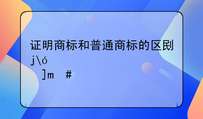 证明商标和普通商标的区别是什么