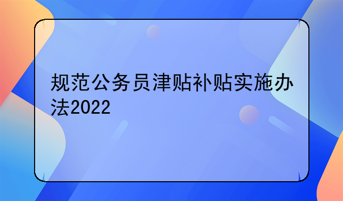规范公务员津贴补贴实施办法2022