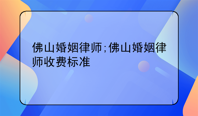 佛山婚姻律师;佛山婚姻律师收费标准