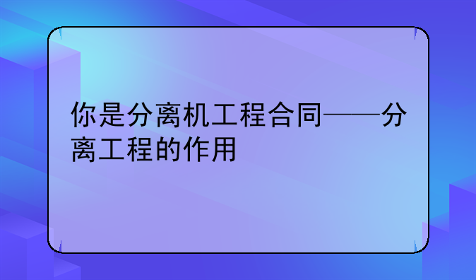 你是分离机工程合同——分离工程的作用