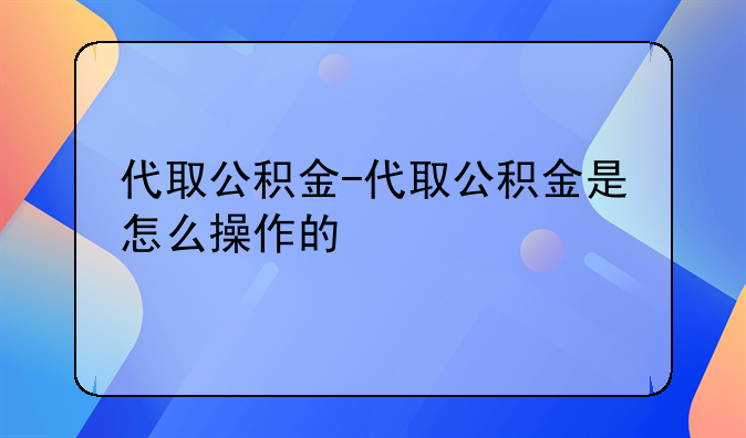 代取公积金-代取公积金是怎么操作的