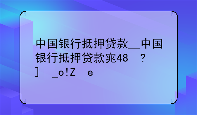 中国银行抵押贷款__中国银行抵押贷款审批要多久