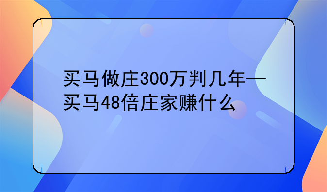 买马做庄300万判几年—买马48倍庄家赚什么