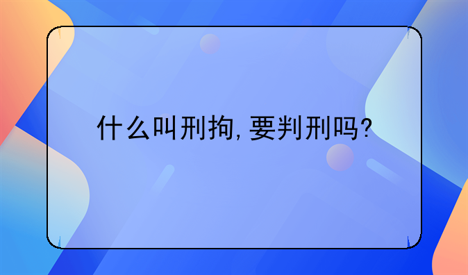 什么叫刑拘,要判刑吗?