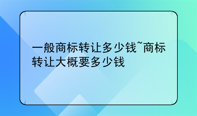 一般商标转让多少钱~商标转让大概要多少钱