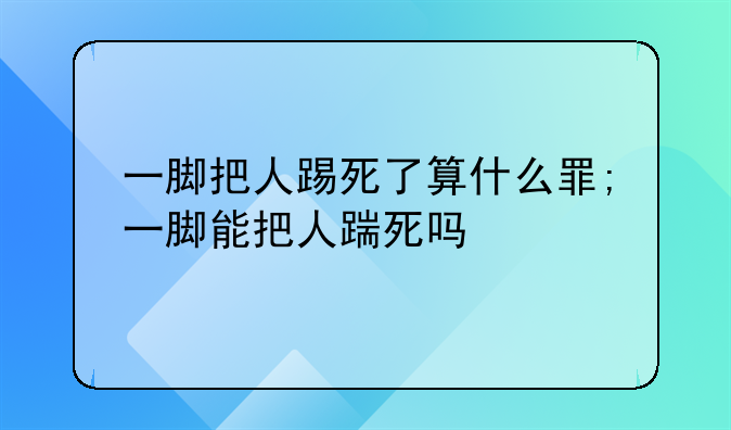 一脚把人踢死了算什么罪;一脚能把人踹死吗