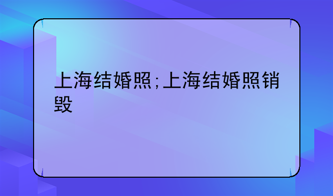 上海结婚照;上海结婚照销毁