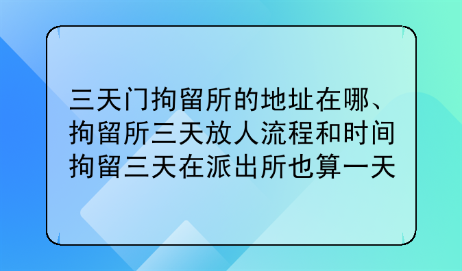 三天门拘留所的地址在哪、拘留所三天放人流程和时间拘留三天在派出所也算一天