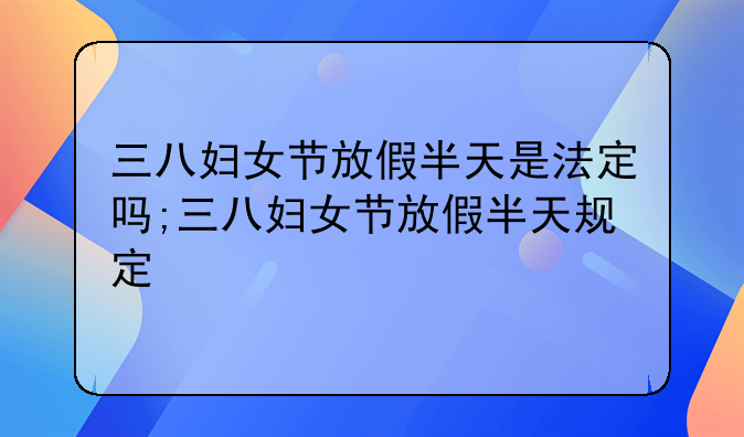 三八妇女节放假半天是法定吗;三八妇女节放假半天规定